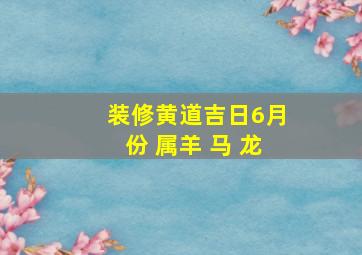 装修黄道吉日6月份 属羊 马 龙